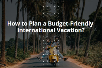 How to Plan a Budget-Friendly International Vacation?
